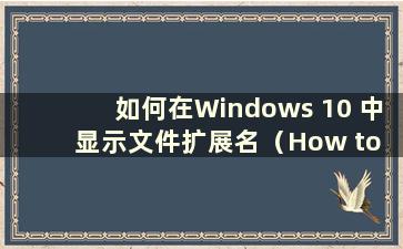 如何在Windows 10 中显示文件扩展名（How to display file extensions in Windows）